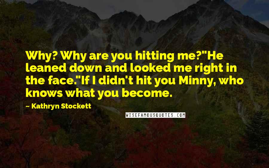 Kathryn Stockett Quotes: Why? Why are you hitting me?"He leaned down and looked me right in the face."If I didn't hit you Minny, who knows what you become.