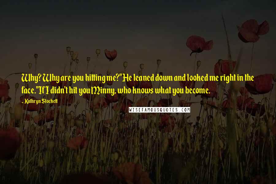 Kathryn Stockett Quotes: Why? Why are you hitting me?"He leaned down and looked me right in the face."If I didn't hit you Minny, who knows what you become.