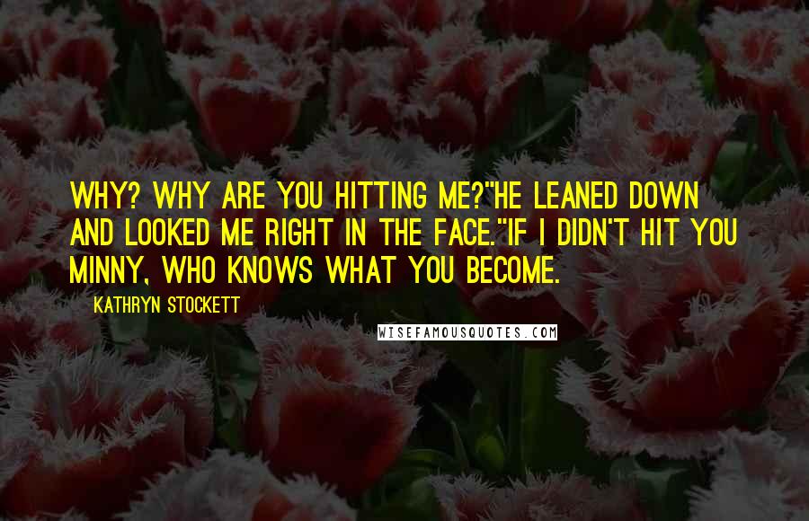 Kathryn Stockett Quotes: Why? Why are you hitting me?"He leaned down and looked me right in the face."If I didn't hit you Minny, who knows what you become.