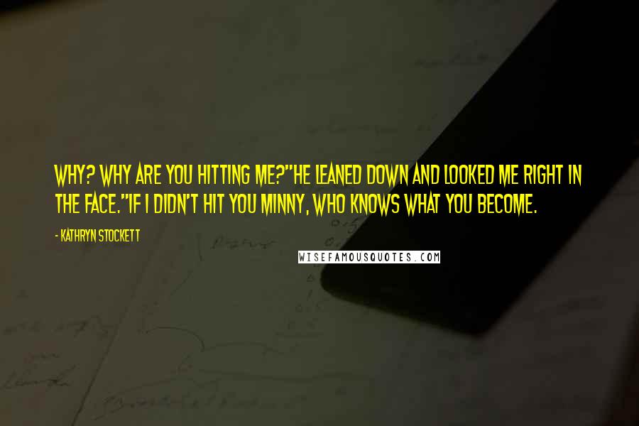 Kathryn Stockett Quotes: Why? Why are you hitting me?"He leaned down and looked me right in the face."If I didn't hit you Minny, who knows what you become.