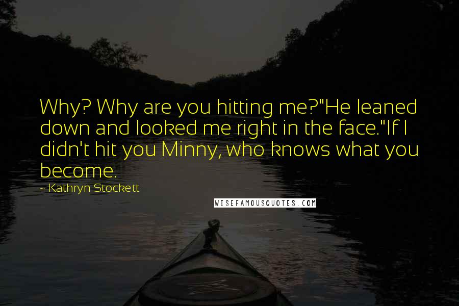 Kathryn Stockett Quotes: Why? Why are you hitting me?"He leaned down and looked me right in the face."If I didn't hit you Minny, who knows what you become.