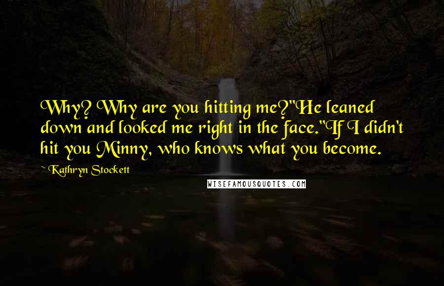 Kathryn Stockett Quotes: Why? Why are you hitting me?"He leaned down and looked me right in the face."If I didn't hit you Minny, who knows what you become.