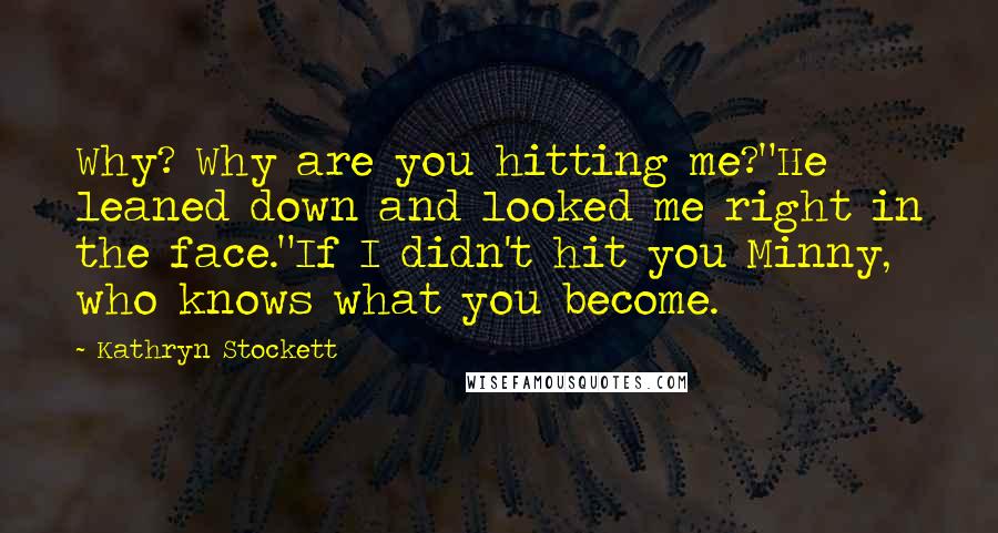 Kathryn Stockett Quotes: Why? Why are you hitting me?"He leaned down and looked me right in the face."If I didn't hit you Minny, who knows what you become.