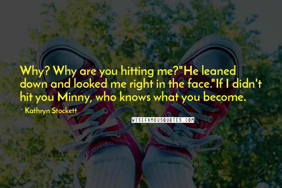 Kathryn Stockett Quotes: Why? Why are you hitting me?"He leaned down and looked me right in the face."If I didn't hit you Minny, who knows what you become.