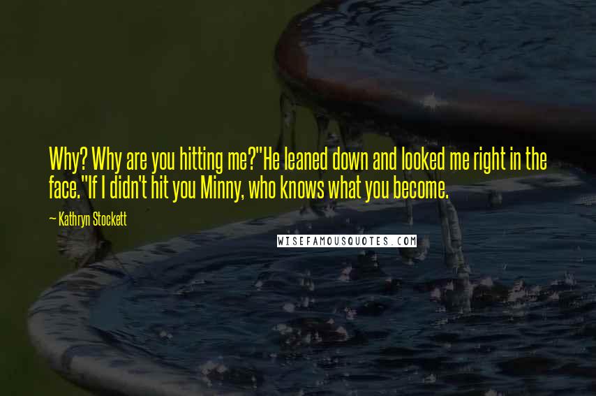 Kathryn Stockett Quotes: Why? Why are you hitting me?"He leaned down and looked me right in the face."If I didn't hit you Minny, who knows what you become.