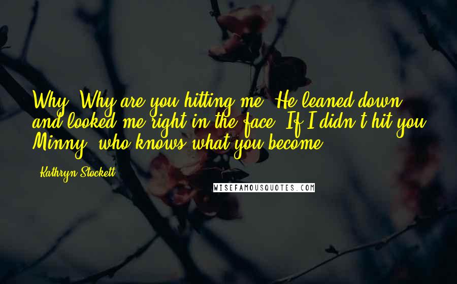 Kathryn Stockett Quotes: Why? Why are you hitting me?"He leaned down and looked me right in the face."If I didn't hit you Minny, who knows what you become.