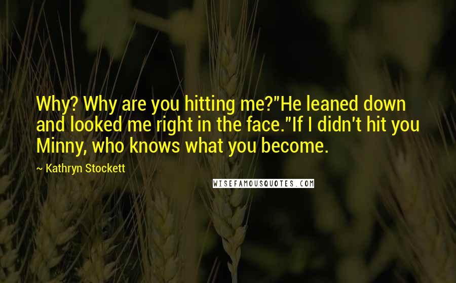 Kathryn Stockett Quotes: Why? Why are you hitting me?"He leaned down and looked me right in the face."If I didn't hit you Minny, who knows what you become.