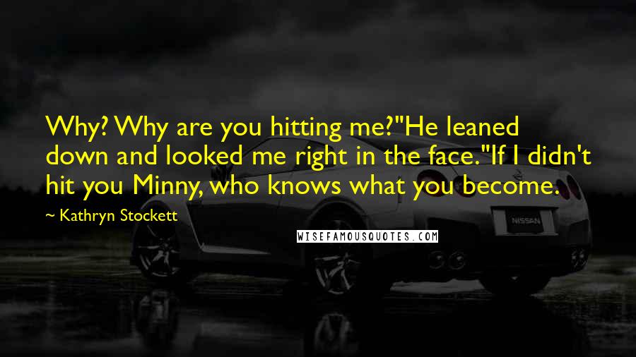 Kathryn Stockett Quotes: Why? Why are you hitting me?"He leaned down and looked me right in the face."If I didn't hit you Minny, who knows what you become.