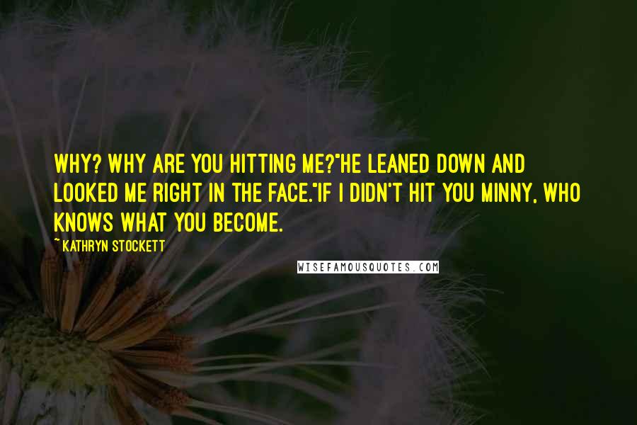 Kathryn Stockett Quotes: Why? Why are you hitting me?"He leaned down and looked me right in the face."If I didn't hit you Minny, who knows what you become.