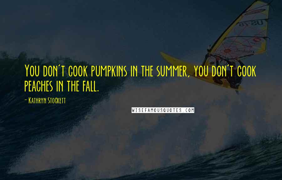 Kathryn Stockett Quotes: You don't cook pumpkins in the summer, you don't cook peaches in the fall.