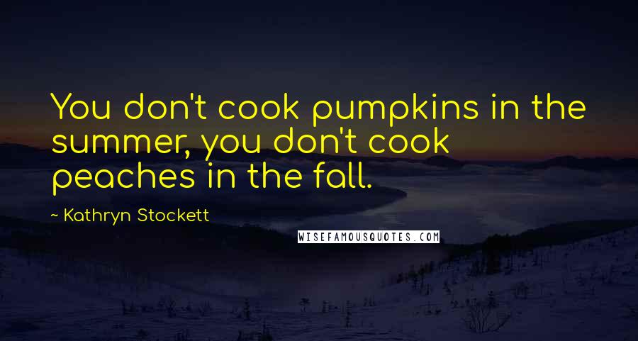 Kathryn Stockett Quotes: You don't cook pumpkins in the summer, you don't cook peaches in the fall.
