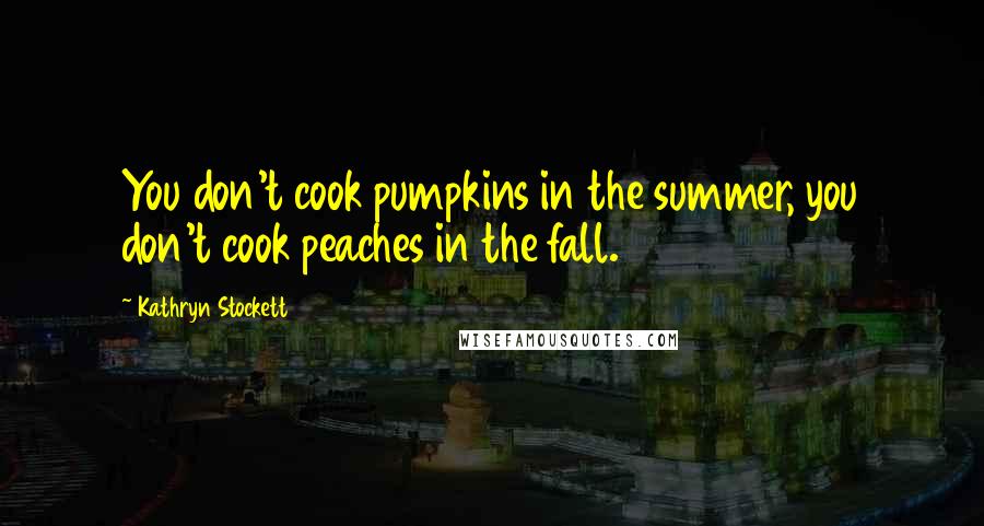 Kathryn Stockett Quotes: You don't cook pumpkins in the summer, you don't cook peaches in the fall.