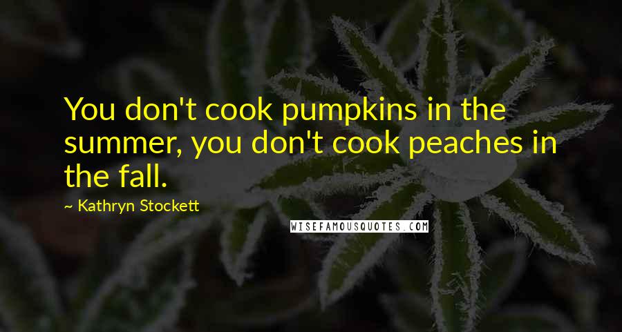 Kathryn Stockett Quotes: You don't cook pumpkins in the summer, you don't cook peaches in the fall.