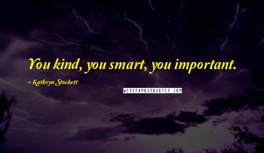 Kathryn Stockett Quotes: You kind, you smart, you important.