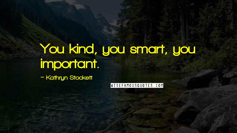 Kathryn Stockett Quotes: You kind, you smart, you important.