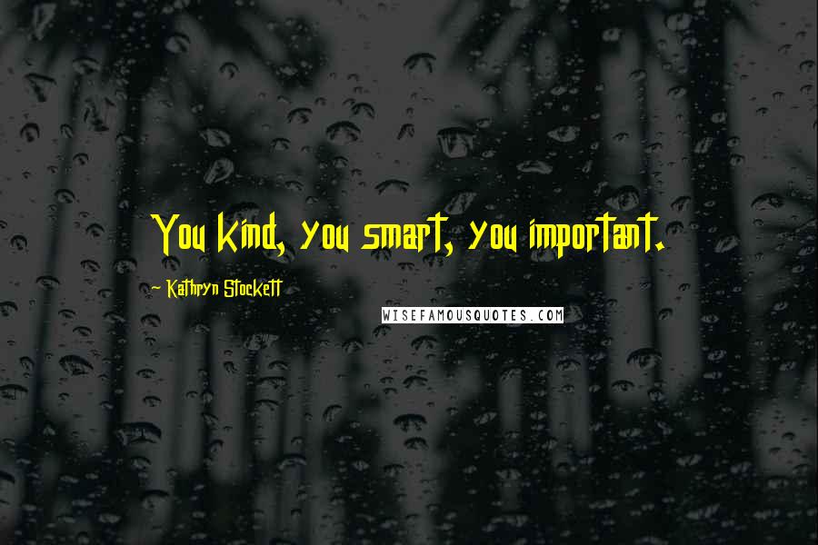 Kathryn Stockett Quotes: You kind, you smart, you important.
