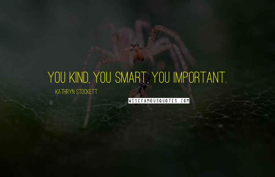 Kathryn Stockett Quotes: You kind, you smart, you important.