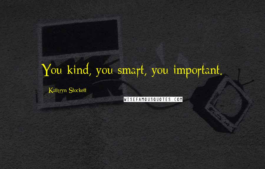 Kathryn Stockett Quotes: You kind, you smart, you important.