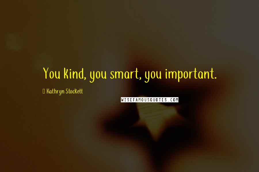 Kathryn Stockett Quotes: You kind, you smart, you important.