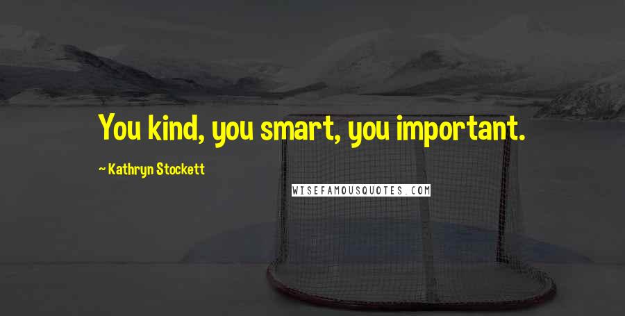 Kathryn Stockett Quotes: You kind, you smart, you important.