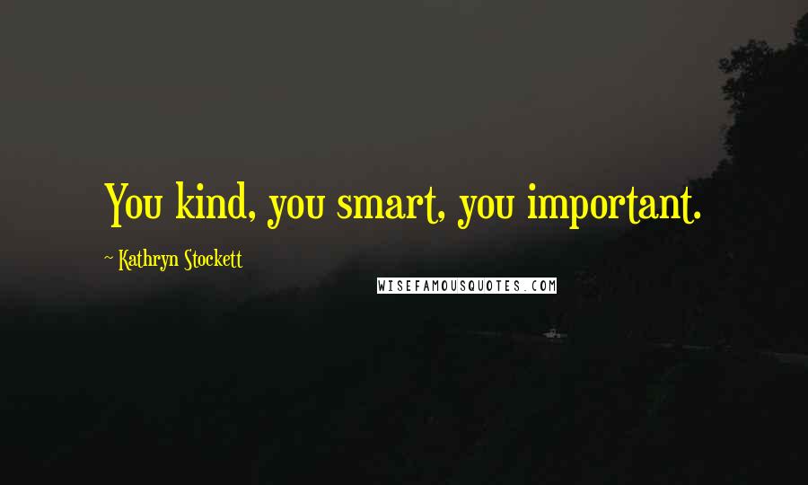 Kathryn Stockett Quotes: You kind, you smart, you important.