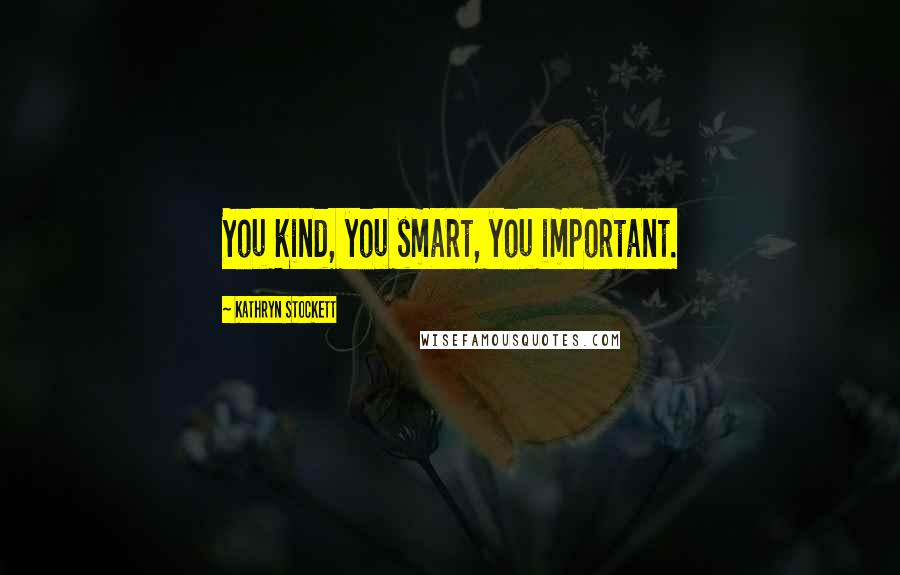 Kathryn Stockett Quotes: You kind, you smart, you important.