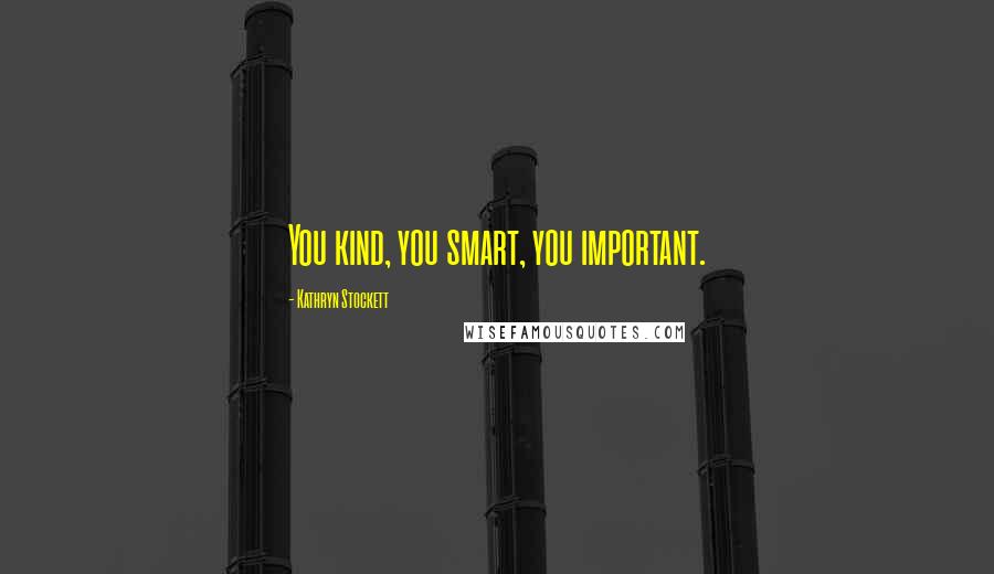 Kathryn Stockett Quotes: You kind, you smart, you important.