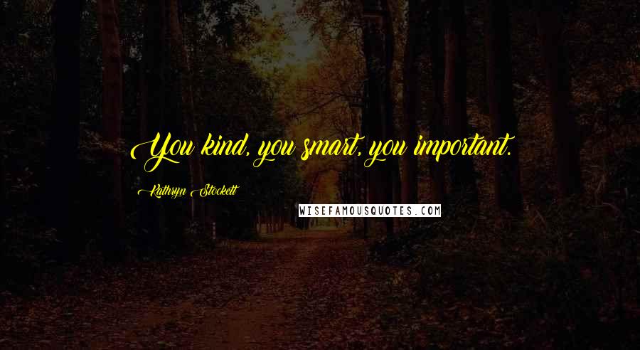 Kathryn Stockett Quotes: You kind, you smart, you important.