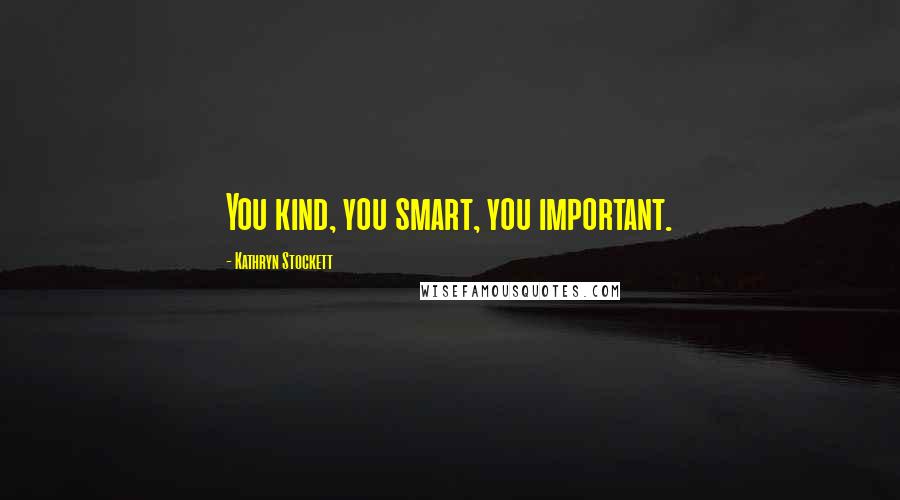 Kathryn Stockett Quotes: You kind, you smart, you important.