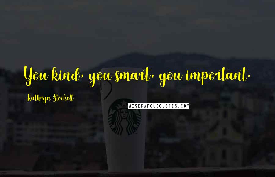 Kathryn Stockett Quotes: You kind, you smart, you important.