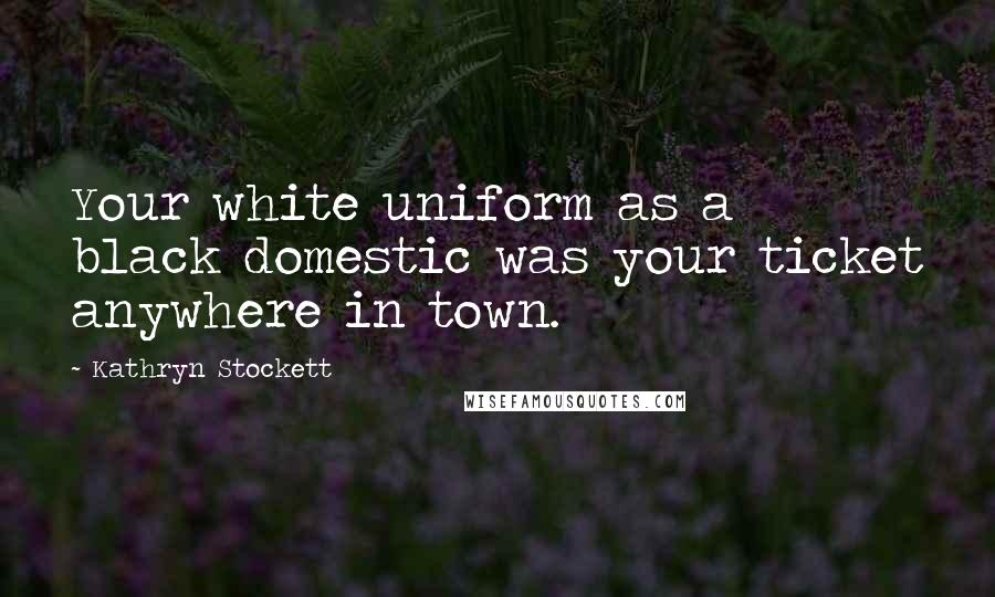 Kathryn Stockett Quotes: Your white uniform as a black domestic was your ticket anywhere in town.