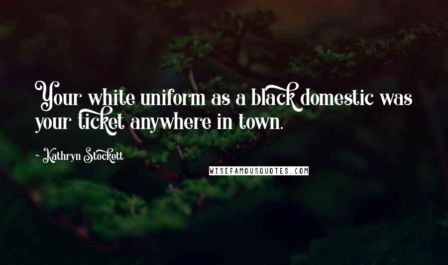 Kathryn Stockett Quotes: Your white uniform as a black domestic was your ticket anywhere in town.