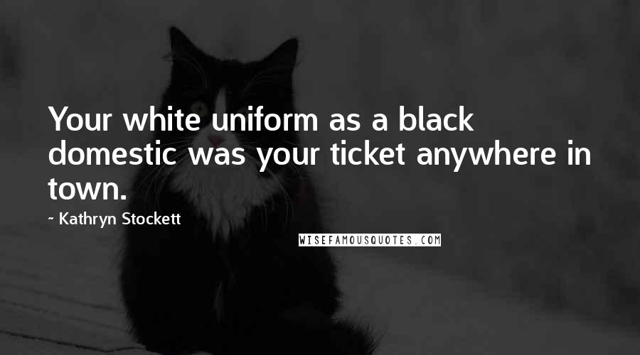 Kathryn Stockett Quotes: Your white uniform as a black domestic was your ticket anywhere in town.