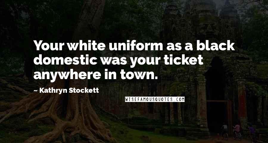 Kathryn Stockett Quotes: Your white uniform as a black domestic was your ticket anywhere in town.
