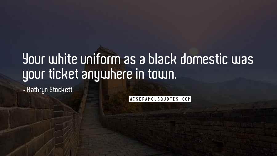 Kathryn Stockett Quotes: Your white uniform as a black domestic was your ticket anywhere in town.