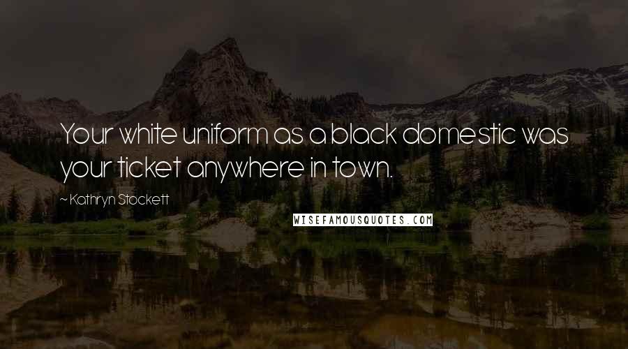 Kathryn Stockett Quotes: Your white uniform as a black domestic was your ticket anywhere in town.