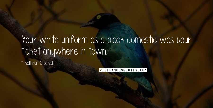Kathryn Stockett Quotes: Your white uniform as a black domestic was your ticket anywhere in town.