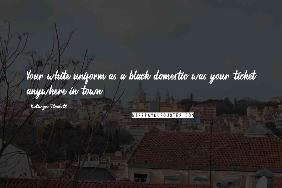 Kathryn Stockett Quotes: Your white uniform as a black domestic was your ticket anywhere in town.