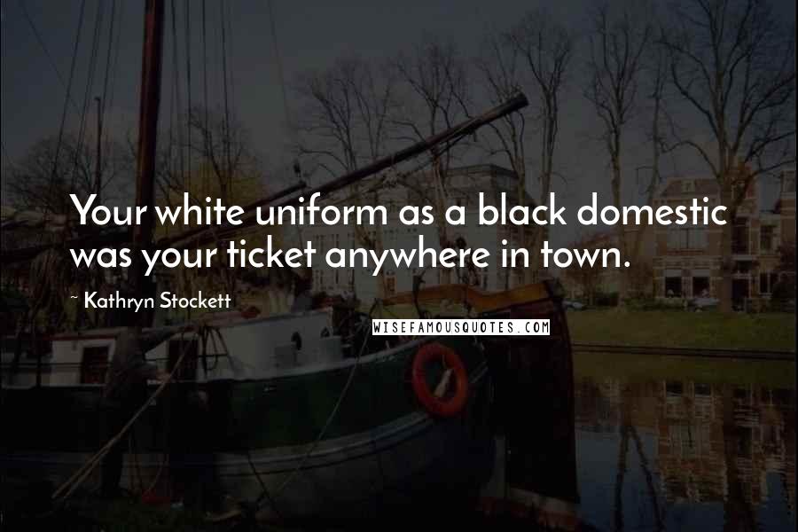 Kathryn Stockett Quotes: Your white uniform as a black domestic was your ticket anywhere in town.