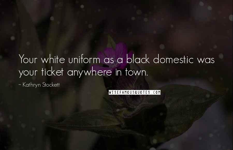 Kathryn Stockett Quotes: Your white uniform as a black domestic was your ticket anywhere in town.