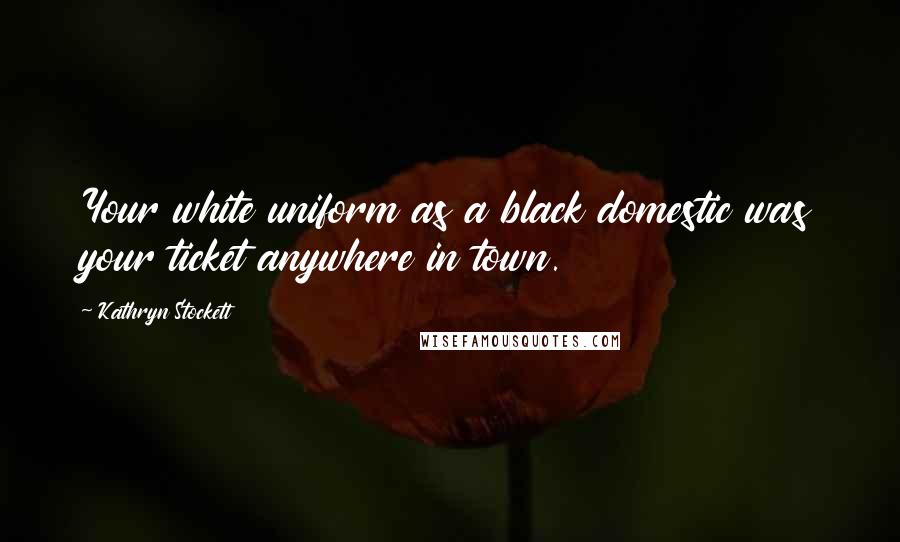 Kathryn Stockett Quotes: Your white uniform as a black domestic was your ticket anywhere in town.