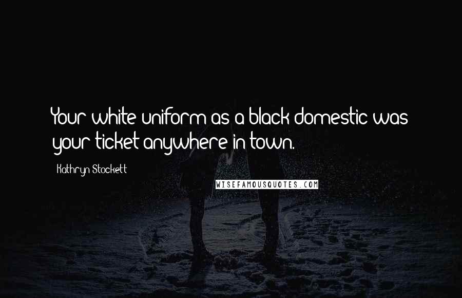 Kathryn Stockett Quotes: Your white uniform as a black domestic was your ticket anywhere in town.