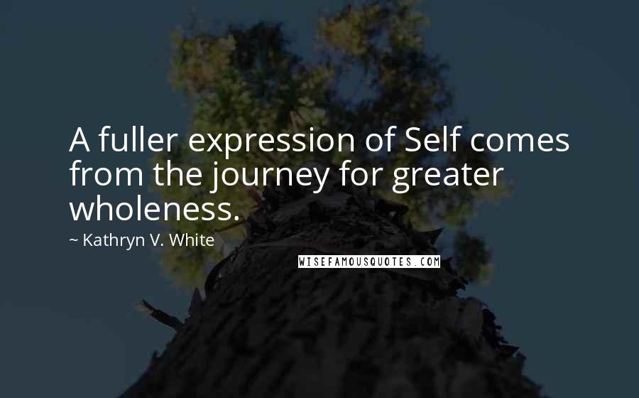 Kathryn V. White Quotes: A fuller expression of Self comes from the journey for greater wholeness.