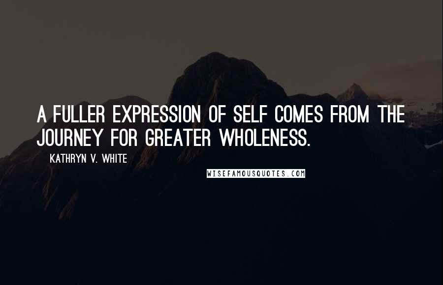 Kathryn V. White Quotes: A fuller expression of Self comes from the journey for greater wholeness.