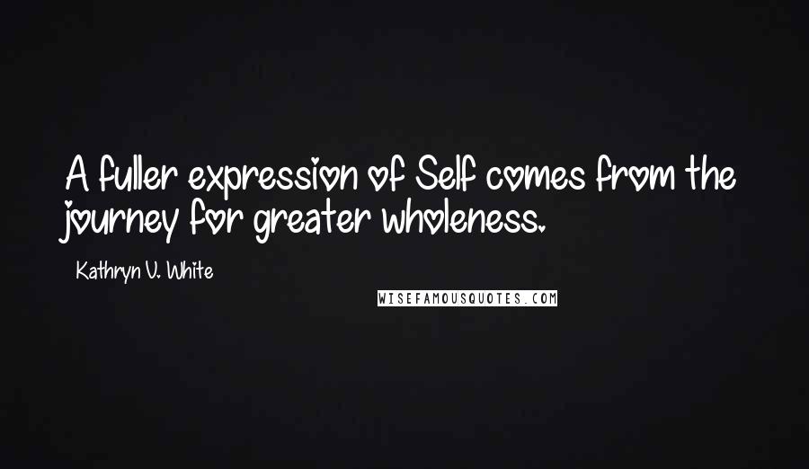 Kathryn V. White Quotes: A fuller expression of Self comes from the journey for greater wholeness.