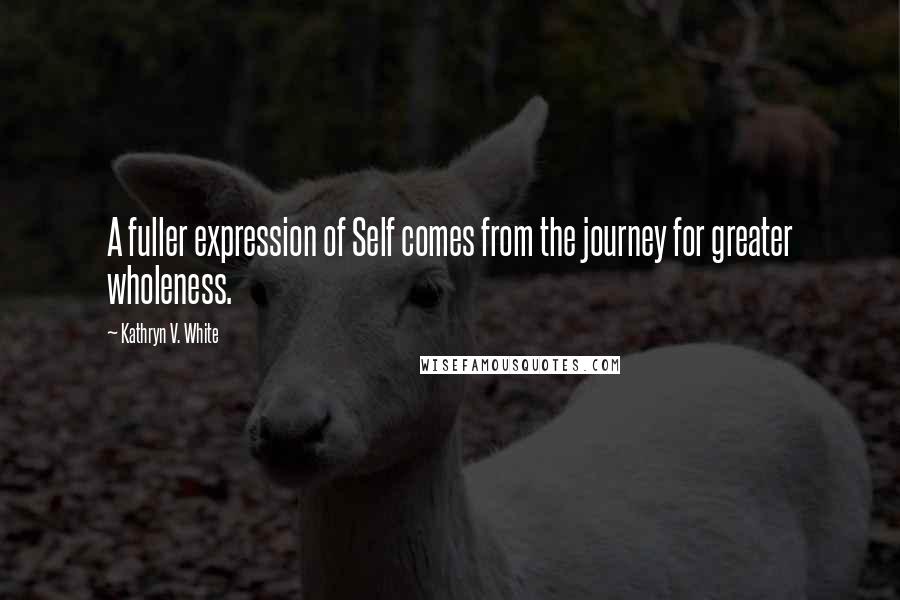 Kathryn V. White Quotes: A fuller expression of Self comes from the journey for greater wholeness.