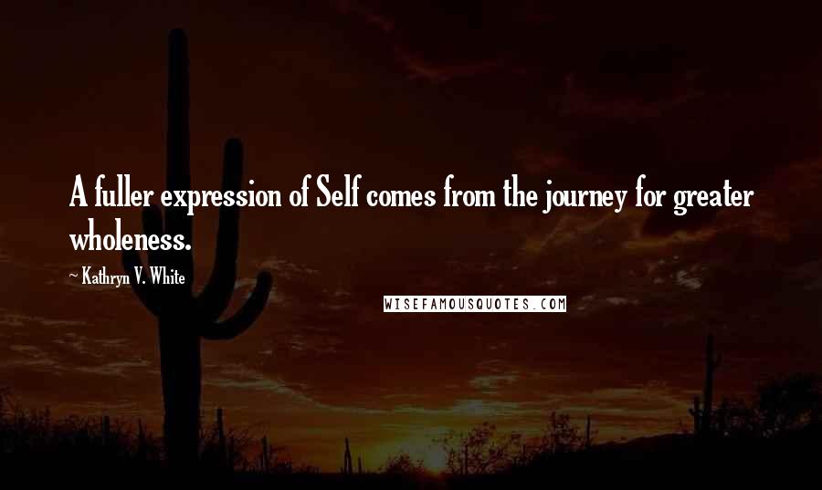 Kathryn V. White Quotes: A fuller expression of Self comes from the journey for greater wholeness.
