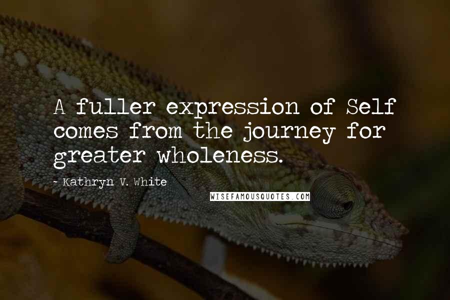 Kathryn V. White Quotes: A fuller expression of Self comes from the journey for greater wholeness.