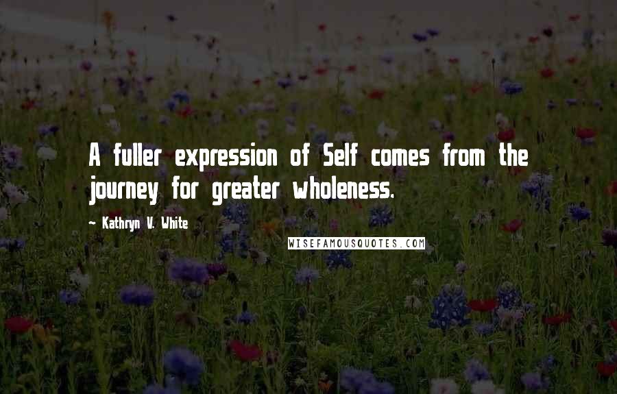 Kathryn V. White Quotes: A fuller expression of Self comes from the journey for greater wholeness.