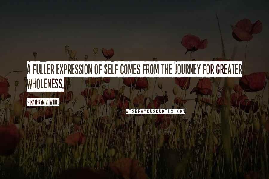 Kathryn V. White Quotes: A fuller expression of Self comes from the journey for greater wholeness.